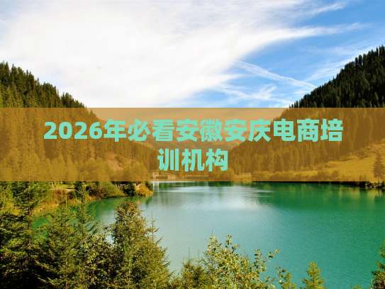 2026年必看安徽安慶電商培訓機構指南